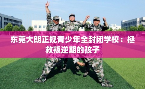 东莞大朗正规青少年全封闭学校：拯救叛逆期的孩子