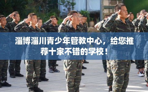 淄博淄川青少年管教中心，给您推荐十家不错的学校！