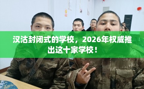 汉沽封闭式的学校，2026年权威推出这十家学校！