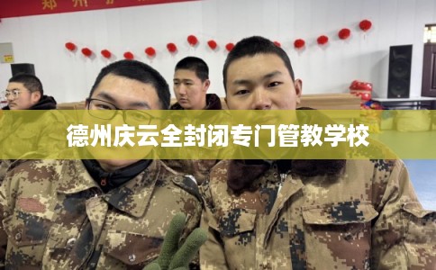 德州庆云全封闭专门管教学校