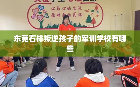 东莞石排叛逆孩子的军训学校有哪些