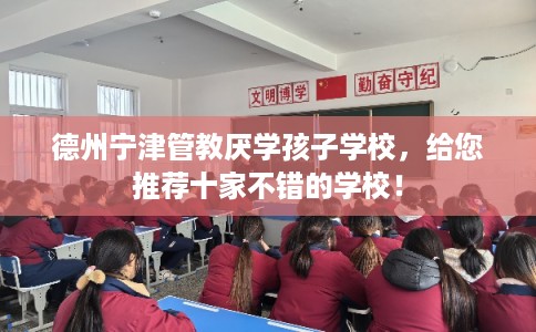 德州宁津管教厌学孩子学校，给您推荐十家不错的学校！