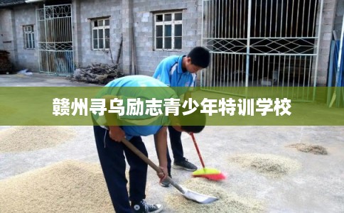 赣州寻乌励志青少年特训学校