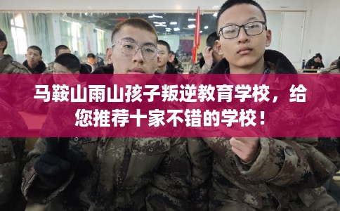 马鞍山雨山孩子叛逆教育学校，给您推荐十家不错的学校！