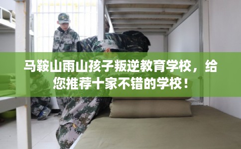 马鞍山雨山孩子叛逆教育学校，给您推荐十家不错的学校！