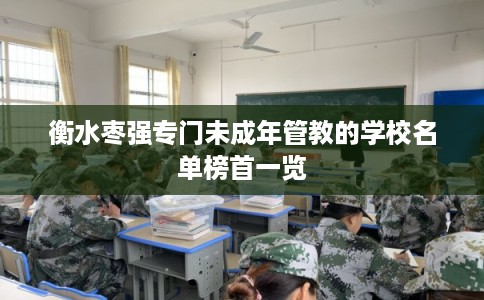 衡水枣强专门未成年管教的学校名单榜首一览