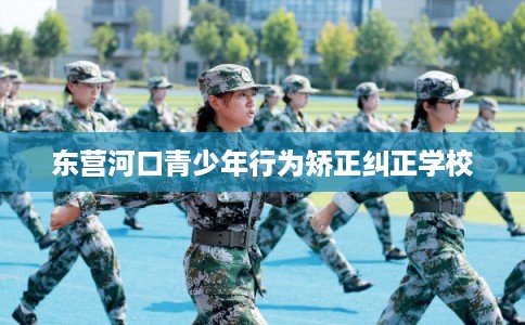 东营河口青少年行为矫正纠正学校