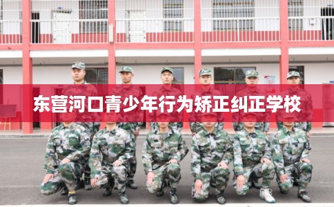 东营河口青少年行为矫正纠正学校