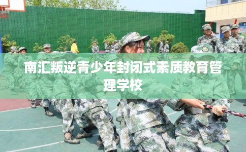 南汇叛逆青少年封闭式素质教育管理学校