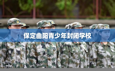 保定曲阳青少年封闭学校