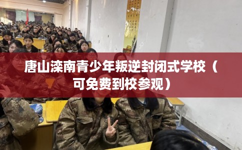唐山滦南青少年叛逆封闭式学校（可免费到校参观）