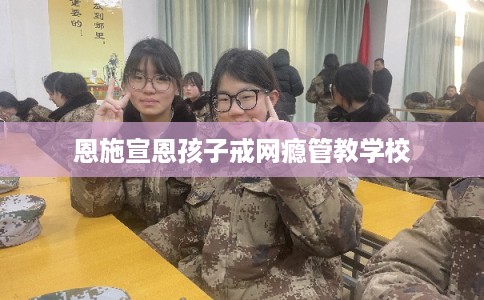 恩施宣恩孩子戒网瘾管教学校
