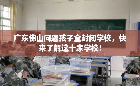广东佛山问题孩子全封闭学校，快来了解这十家学校!