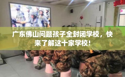 广东佛山问题孩子全封闭学校，快来了解这十家学校!