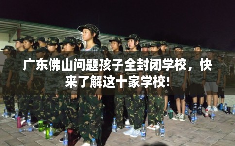 广东佛山问题孩子全封闭学校，快来了解这十家学校!