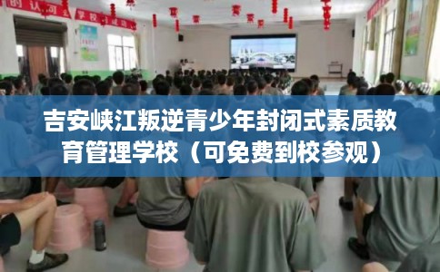 吉安峡江叛逆青少年封闭式素质教育管理学校（可免费到校参观）