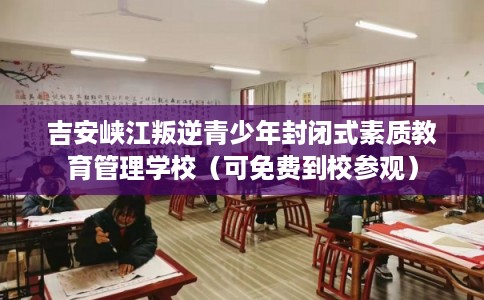 吉安峡江叛逆青少年封闭式素质教育管理学校（可免费到校参观）