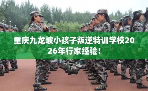 重庆九龙坡小孩子叛逆特训学校2026年行家经验！
