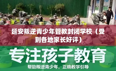 延安叛逆青少年管教封闭学校（受到各地家长好评）