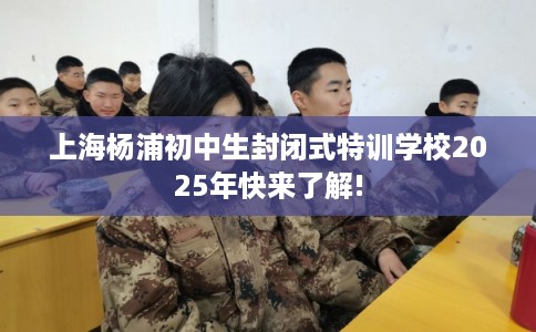 上海杨浦初中生封闭式特训学校2025年快来了解! 上海杨浦初中生封闭式特训学校2025年快来了解!