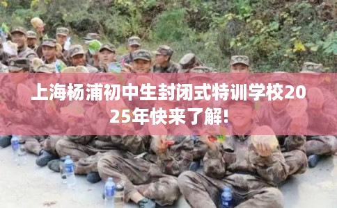 上海杨浦初中生封闭式特训学校2025年快来了解! 上海杨浦初中生封闭式特训学校2025年快来了解!