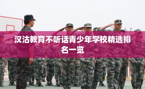 汉沽教育不听话青少年学校精选排名一览