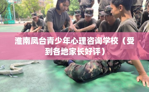 淮南凤台青少年心理咨询学校（受到各地家长好评）