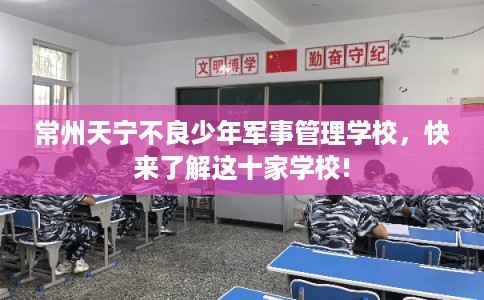 常州天宁不良少年军事管理学校，快来了解这十家学校!