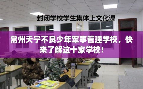 常州天宁不良少年军事管理学校，快来了解这十家学校!