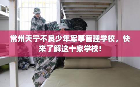 常州天宁不良少年军事管理学校，快来了解这十家学校!