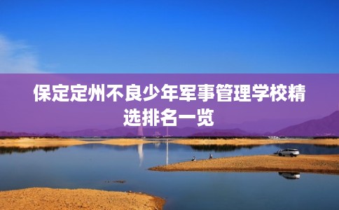 保定定州不良少年军事管理学校精选排名一览