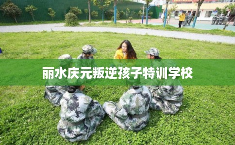 丽水庆元叛逆孩子特训学校