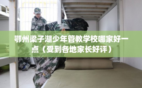 鄂州梁子湖少年管教学校哪家好一点（受到各地家长好评）