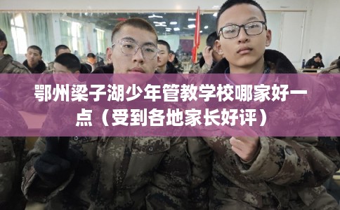 鄂州梁子湖少年管教学校哪家好一点（受到各地家长好评）