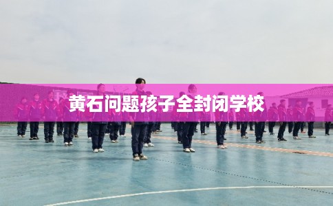 黄石问题孩子全封闭学校