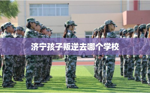 济宁孩子叛逆去哪个学校