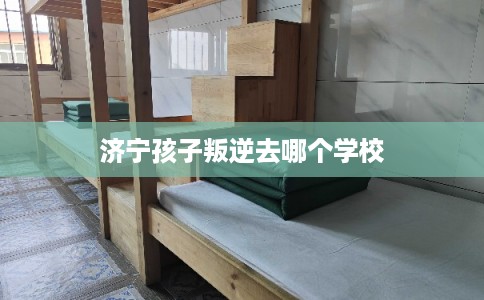 济宁孩子叛逆去哪个学校