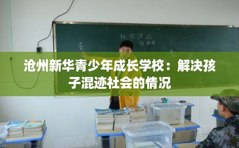 沧州新华青少年成长学校：解决孩子混迹社会的情况