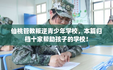 仙桃管教叛逆青少年学校，本篇归档十家帮助孩子的学校！
