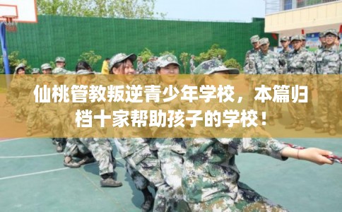 仙桃管教叛逆青少年学校，本篇归档十家帮助孩子的学校！