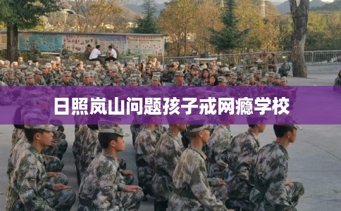 日照岚山问题孩子戒网瘾学校