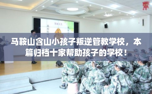 马鞍山含山小孩子叛逆管教学校，本篇归档十家帮助孩子的学校！