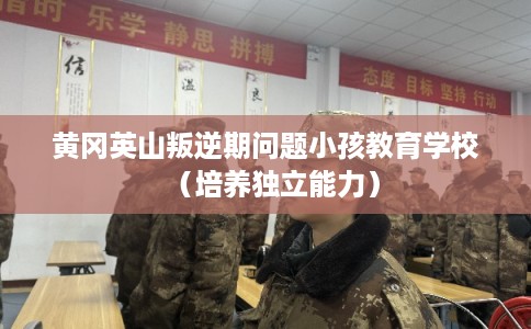 黄冈英山叛逆期问题小孩教育学校（培养独立能力）