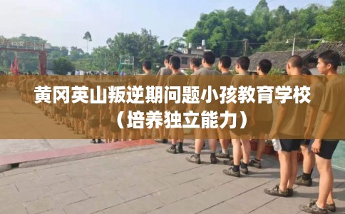 黄冈英山叛逆期问题小孩教育学校（培养独立能力）