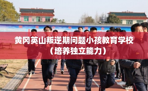 黄冈英山叛逆期问题小孩教育学校（培养独立能力）