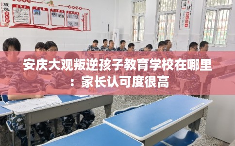 安庆大观叛逆孩子教育学校在哪里：家长认可度很高
