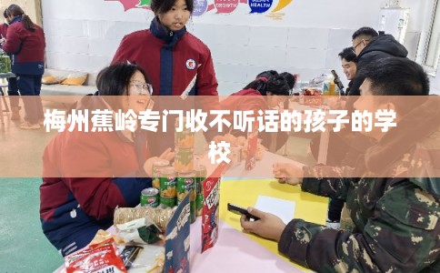 梅州蕉岭专门收不听话的孩子的学校