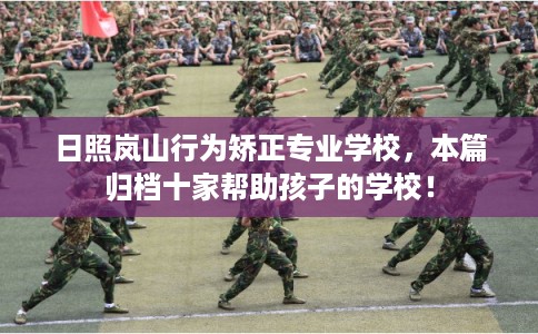 日照岚山行为矫正专业学校，本篇归档十家帮助孩子的学校！