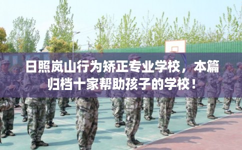 日照岚山行为矫正专业学校，本篇归档十家帮助孩子的学校！