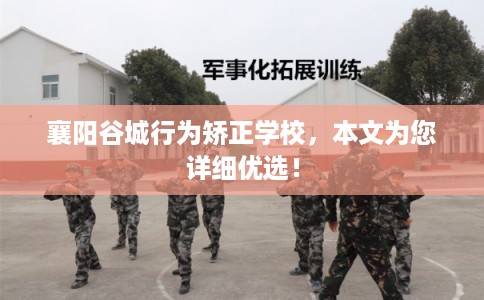 襄阳谷城行为矫正学校，本文为您详细优选！